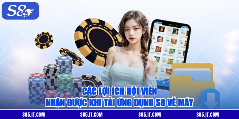 Các lợi ích hội viên nhận được khi tải ứng dụng S8 về máy