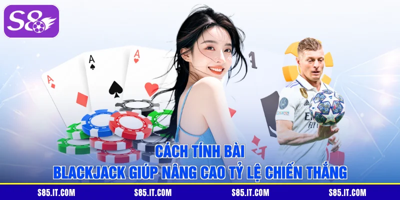 Cách tính bài Blackjack giúp nâng cao tỷ lệ chiến thắng