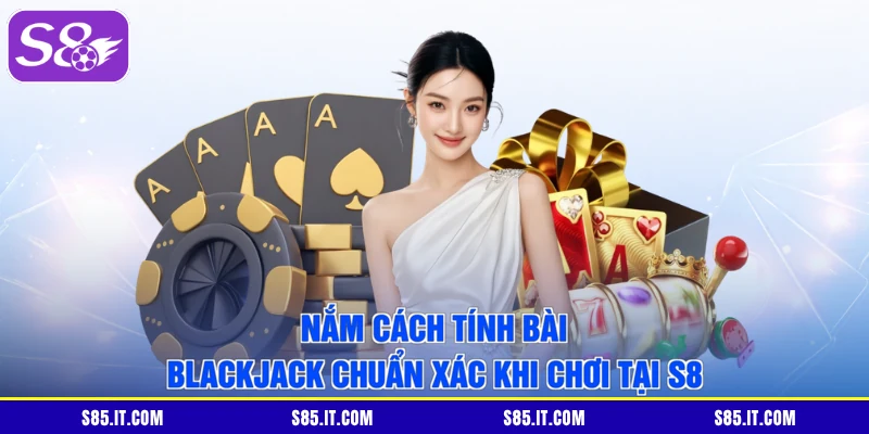 Nắm Cách Tính Bài Blackjack Chuẩn Xác Khi Chơi Tại S8