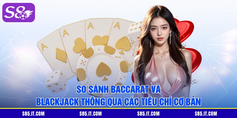 So sánh Baccarat và Blackjack thông qua các tiêu chí cơ bản